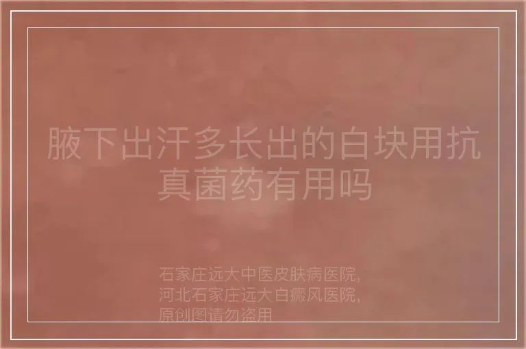 腋下出汗多长出的白块用抗真菌药有用吗